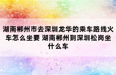 湖南郴州市去深圳龙华的乘车路线火车怎么坐要 湖南郴州到深圳松岗坐什么车